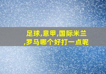 足球,意甲,国际米兰,罗马哪个好打一点呢