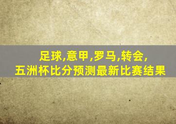 足球,意甲,罗马,转会,五洲杯比分预测最新比赛结果