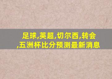 足球,英超,切尔西,转会,五洲杯比分预测最新消息