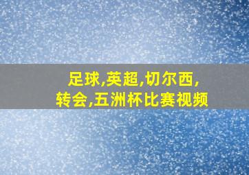 足球,英超,切尔西,转会,五洲杯比赛视频