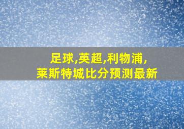 足球,英超,利物浦,莱斯特城比分预测最新