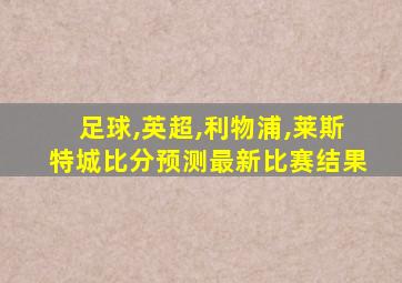 足球,英超,利物浦,莱斯特城比分预测最新比赛结果