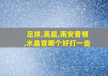 足球,英超,南安普顿,水晶宫哪个好打一些