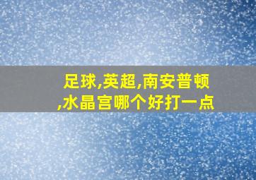 足球,英超,南安普顿,水晶宫哪个好打一点