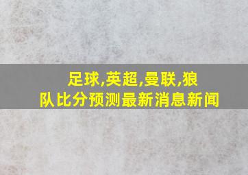 足球,英超,曼联,狼队比分预测最新消息新闻