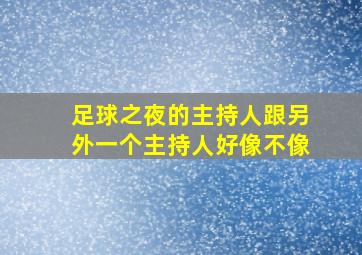 足球之夜的主持人跟另外一个主持人好像不像