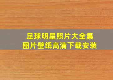 足球明星照片大全集图片壁纸高清下载安装