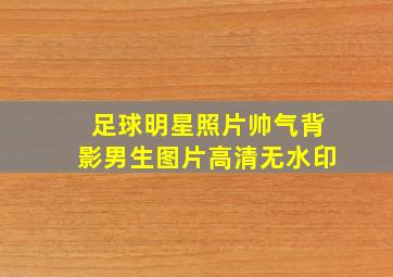 足球明星照片帅气背影男生图片高清无水印