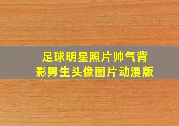 足球明星照片帅气背影男生头像图片动漫版