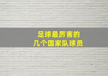 足球最厉害的几个国家队球员