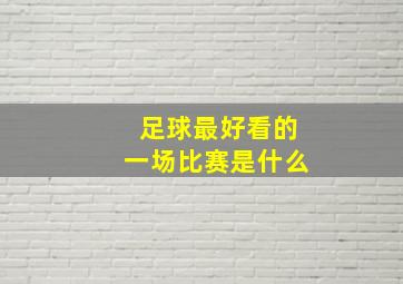 足球最好看的一场比赛是什么