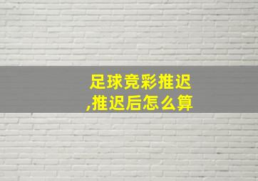 足球竞彩推迟,推迟后怎么算