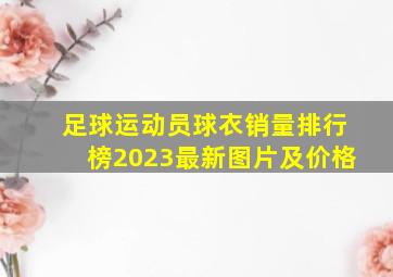 足球运动员球衣销量排行榜2023最新图片及价格