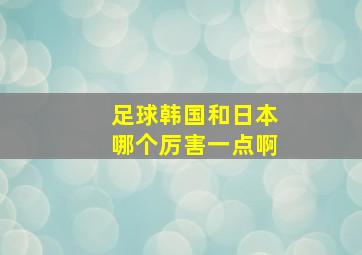 足球韩国和日本哪个厉害一点啊