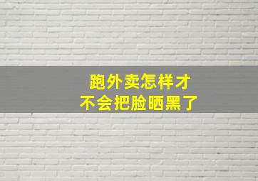 跑外卖怎样才不会把脸晒黑了