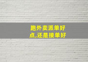 跑外卖派单好点,还是接单好