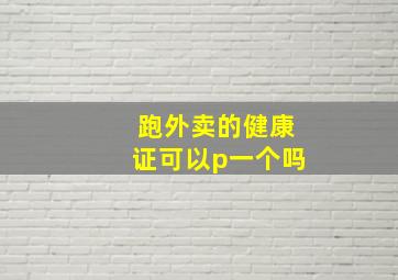 跑外卖的健康证可以p一个吗