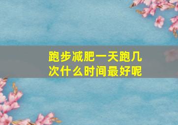 跑步减肥一天跑几次什么时间最好呢