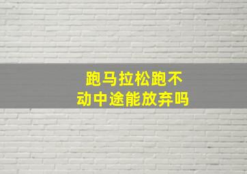 跑马拉松跑不动中途能放弃吗