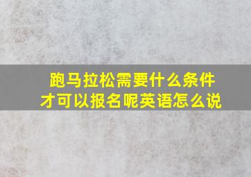 跑马拉松需要什么条件才可以报名呢英语怎么说