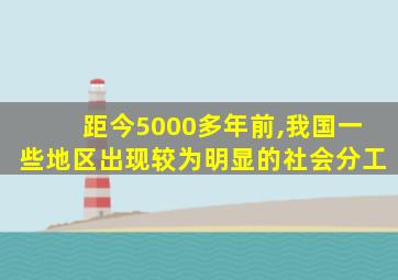 距今5000多年前,我国一些地区出现较为明显的社会分工