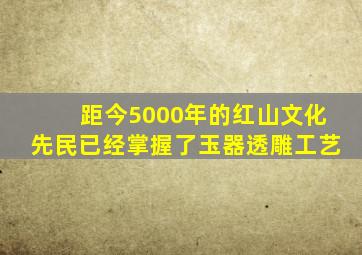 距今5000年的红山文化先民已经掌握了玉器透雕工艺