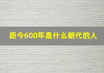 距今600年是什么朝代的人