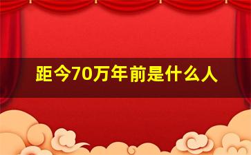 距今70万年前是什么人