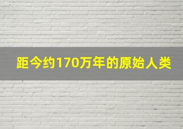 距今约170万年的原始人类