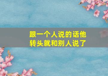 跟一个人说的话他转头就和别人说了