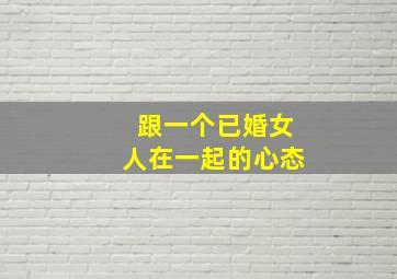 跟一个已婚女人在一起的心态