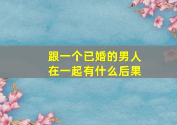 跟一个已婚的男人在一起有什么后果