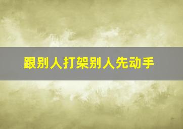 跟别人打架别人先动手