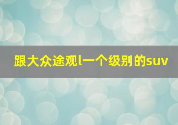 跟大众途观l一个级别的suv