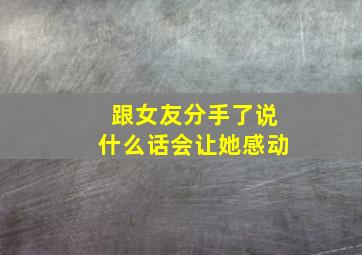 跟女友分手了说什么话会让她感动