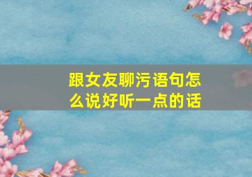 跟女友聊污语句怎么说好听一点的话