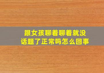 跟女孩聊着聊着就没话题了正常吗怎么回事