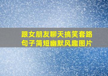 跟女朋友聊天搞笑套路句子简短幽默风趣图片