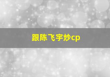 跟陈飞宇炒cp