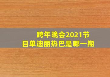 跨年晚会2021节目单迪丽热巴是哪一期