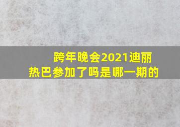 跨年晚会2021迪丽热巴参加了吗是哪一期的