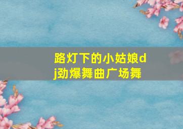 路灯下的小姑娘dj劲爆舞曲广场舞