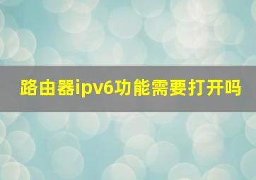 路由器ipv6功能需要打开吗