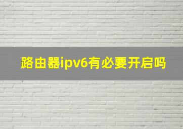 路由器ipv6有必要开启吗