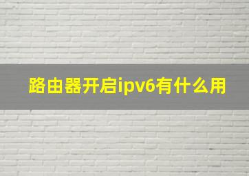 路由器开启ipv6有什么用