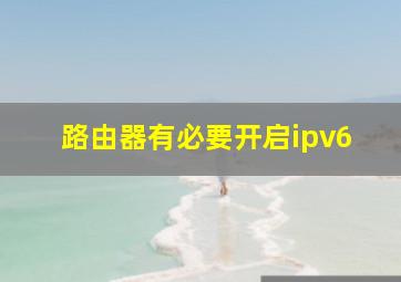 路由器有必要开启ipv6