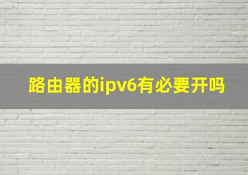 路由器的ipv6有必要开吗