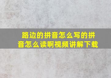 路边的拼音怎么写的拼音怎么读啊视频讲解下载