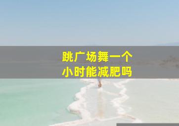 跳广场舞一个小时能减肥吗