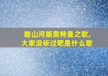 踏山河版奥特曼之歌,大家没听过吧是什么歌